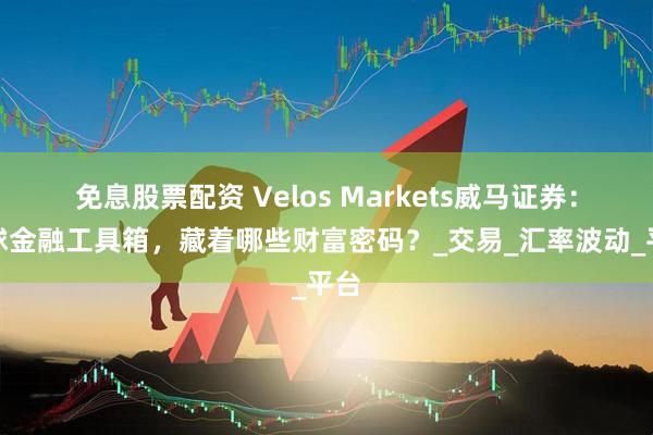 免息股票配资 Velos Markets威马证券：全球金融工具箱，藏着哪些财富密码？_交易_汇率波动_平台