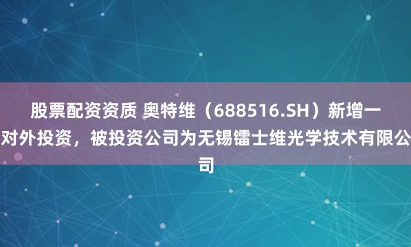股票配资资质 奥特维（688516.SH）新增一起对外投资，被投资公司为无锡镭士维光学技术有限公司
