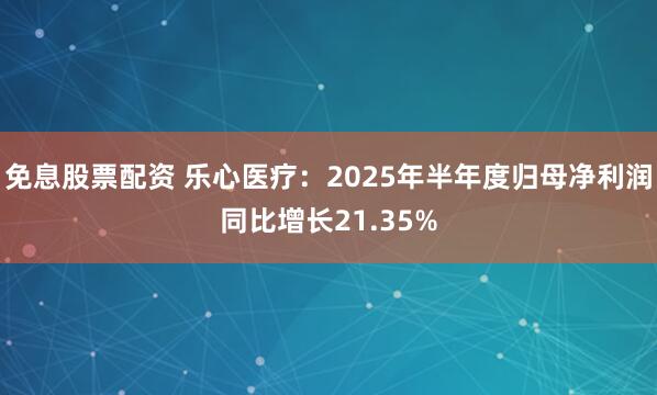 免息股票配资 乐心医疗：2025年半年度归母净利润同比增长21.35%