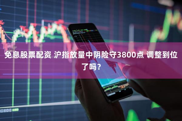 免息股票配资 沪指放量中阴险守3800点 调整到位了吗？