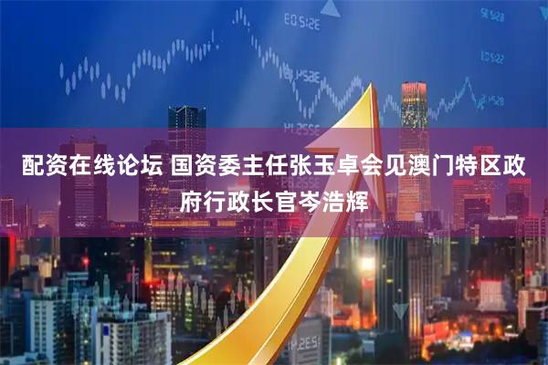 配资在线论坛 国资委主任张玉卓会见澳门特区政府行政长官岑浩辉