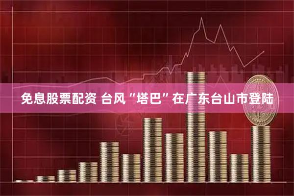 免息股票配资 台风“塔巴”在广东台山市登陆