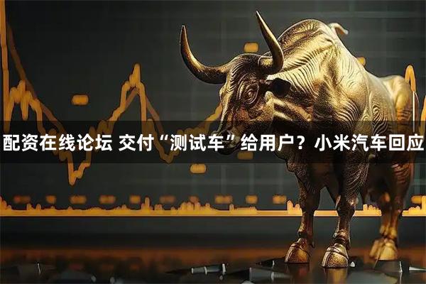 配资在线论坛 交付“测试车”给用户？小米汽车回应