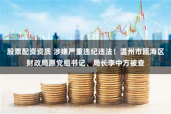 股票配资资质 涉嫌严重违纪违法！温州市瓯海区财政局原党组书记、局长李中方被查