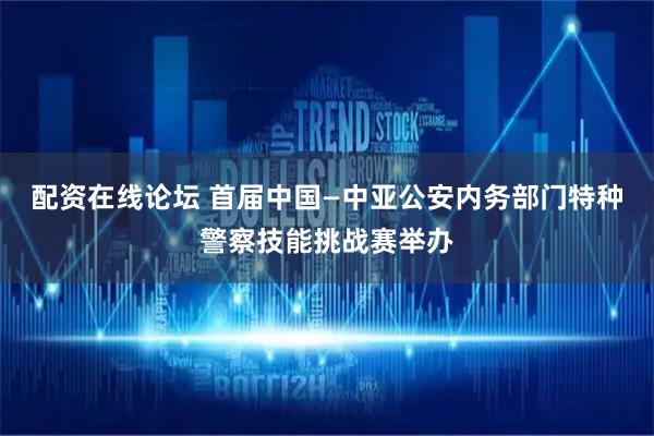 配资在线论坛 首届中国—中亚公安内务部门特种警察技能挑战赛举办