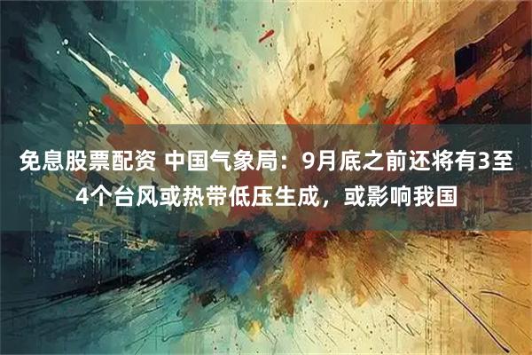 免息股票配资 中国气象局：9月底之前还将有3至4个台风或热带低压生成，或影响我国
