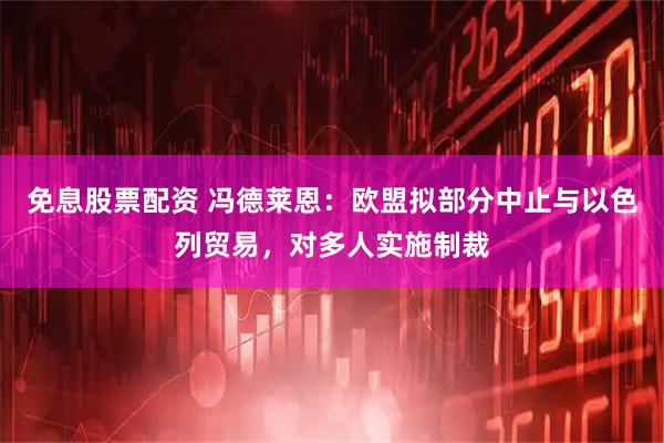 免息股票配资 冯德莱恩：欧盟拟部分中止与以色列贸易，对多人实施制裁