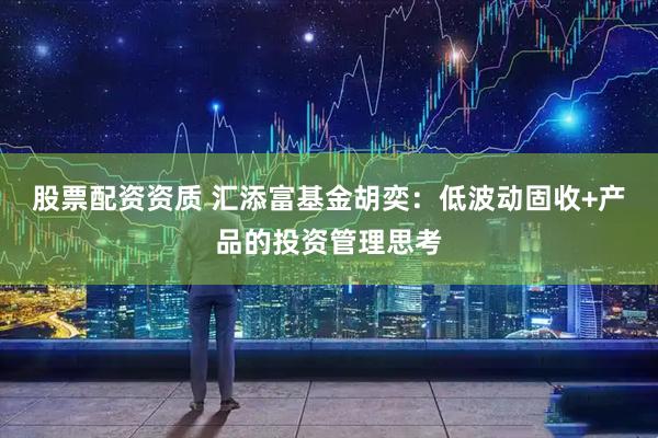股票配资资质 汇添富基金胡奕：低波动固收+产品的投资管理思考