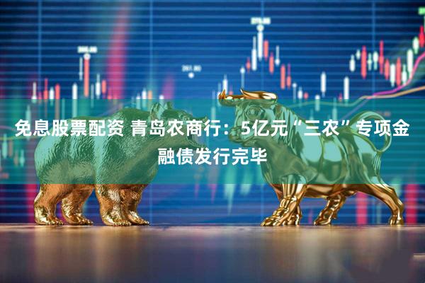 免息股票配资 青岛农商行：5亿元“三农”专项金融债发行完毕